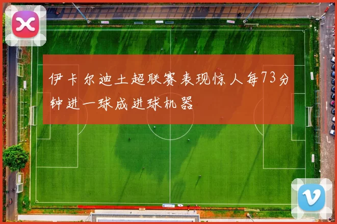 伊卡尔迪土超联赛表现惊人每73分钟进一球成进球机器
