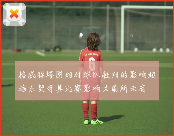 格威称塔图姆对球队胜利的影响超越东契奇其比赛影响力前所未有