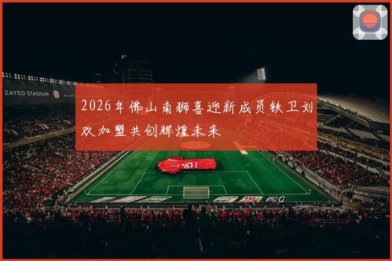 2026年佛山南狮喜迎新成员铁卫刘欢加盟共创辉煌未来