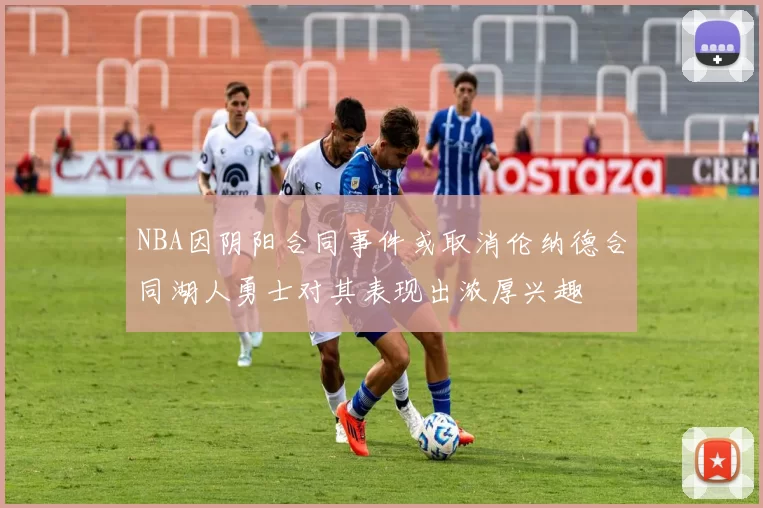 NBA因阴阳合同事件或取消伦纳德合同湖人勇士对其表现出浓厚兴趣
