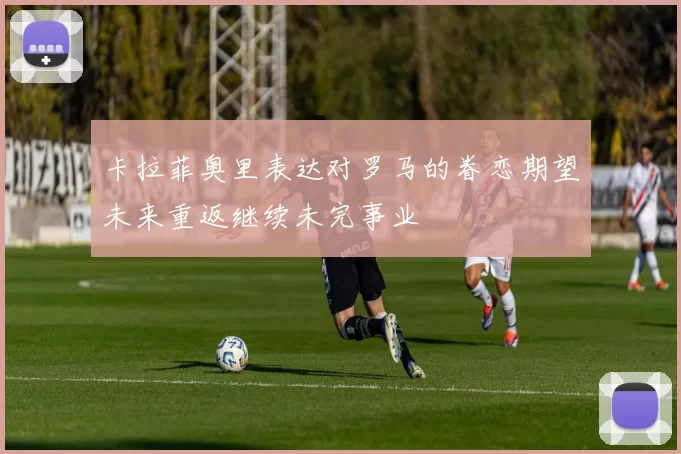 卡拉菲奥里表达对罗马的眷恋期望未来重返继续未完事业