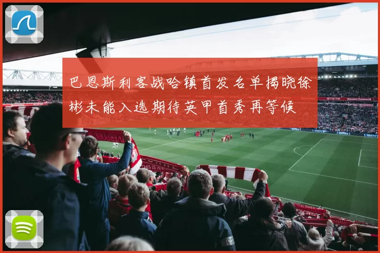 巴恩斯利客战哈镇首发名单揭晓徐彬未能入选期待英甲首秀再等候
