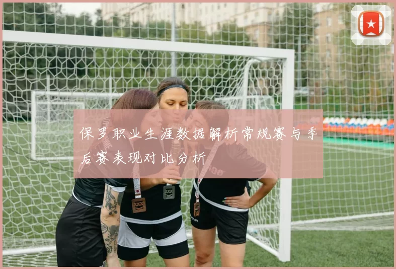 保罗职业生涯数据解析常规赛与季后赛表现对比分析
