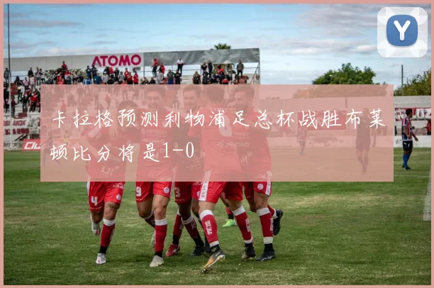 卡拉格预测利物浦足总杯战胜布莱顿比分将是1-0