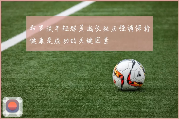 希罗谈年轻球员成长经历强调保持健康是成功的关键因素