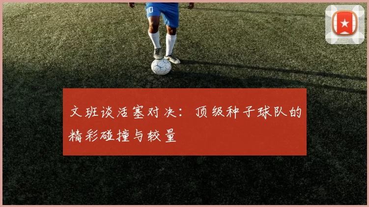 文班谈活塞对决：顶级种子球队的精彩碰撞与较量