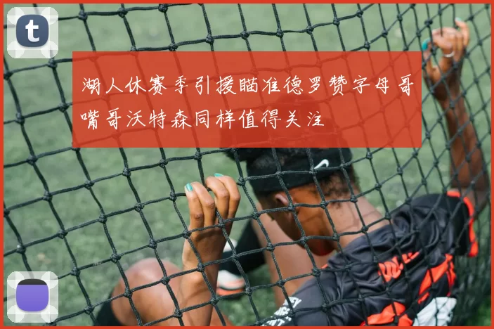 湖人休赛季引援瞄准德罗赞字母哥嘴哥沃特森同样值得关注