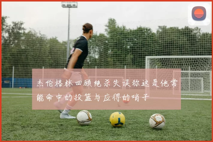 杰伦格林回顾绝杀失误称这是他常能命中的投篮与应得的哨子