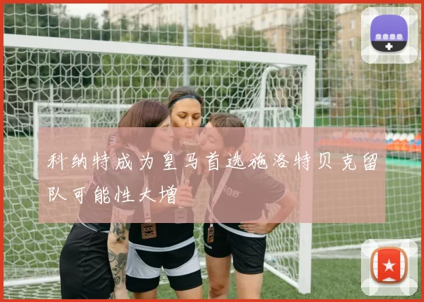 科纳特成为皇马首选施洛特贝克留队可能性大增