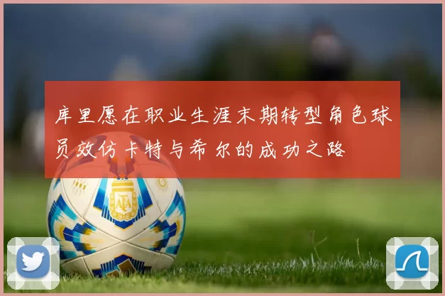 库里愿在职业生涯末期转型角色球员效仿卡特与希尔的成功之路