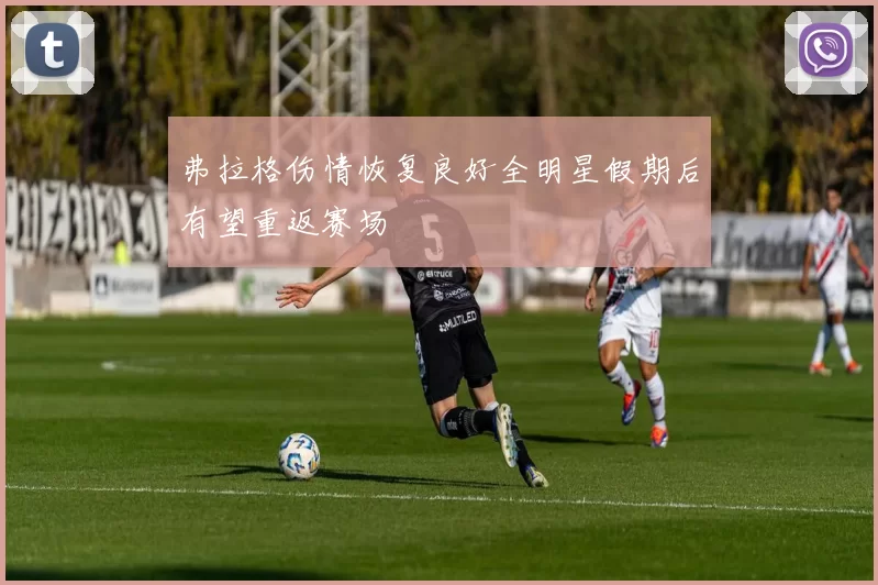 弗拉格伤情恢复良好全明星假期后有望重返赛场