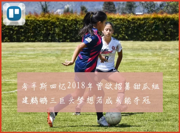 考辛斯回忆2018年曾欲招募甜瓜组建鹈鹕三巨头梦想若成或能夺冠