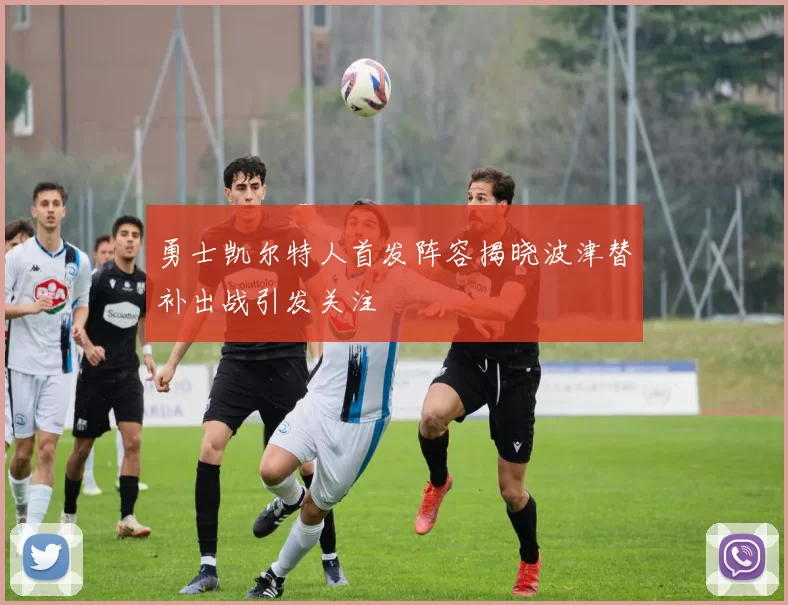 勇士凯尔特人首发阵容揭晓波津替补出战引发关注