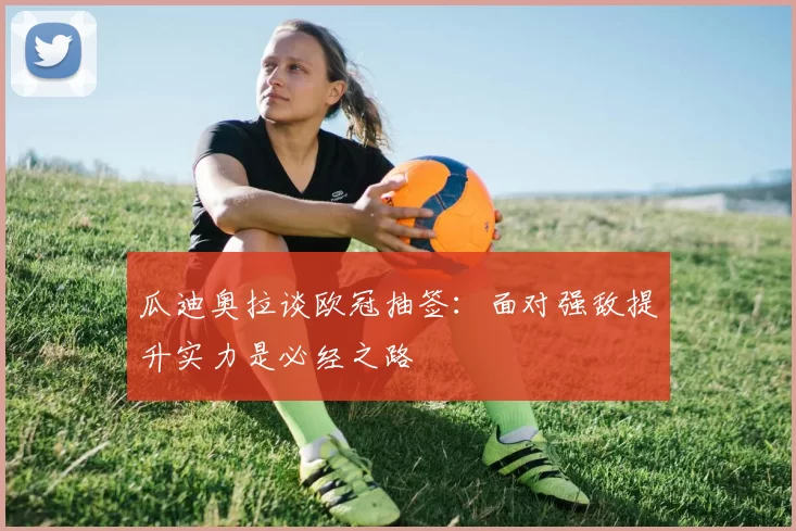 瓜迪奥拉谈欧冠抽签：面对强敌提升实力是必经之路