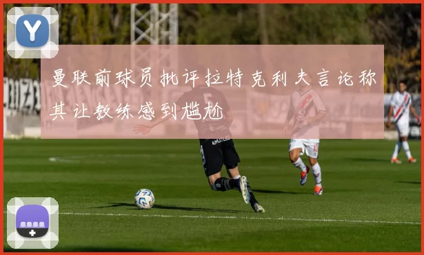 曼联前球员批评拉特克利夫言论称其让教练感到尴尬