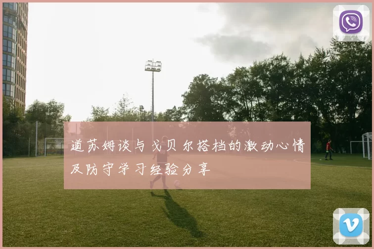 道苏姆谈与戈贝尔搭档的激动心情及防守学习经验分享
