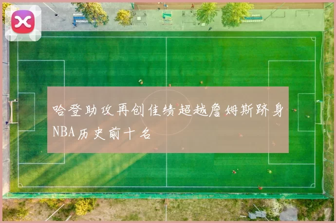 哈登助攻再创佳绩超越詹姆斯跻身NBA历史前十名