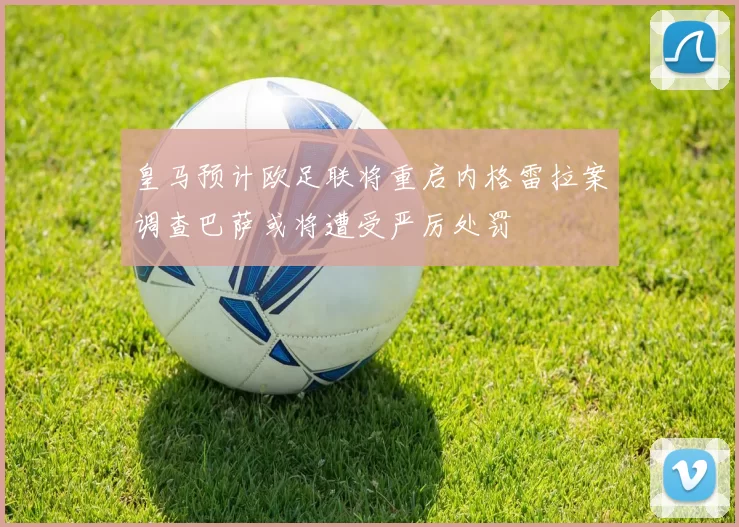 皇马预计欧足联将重启内格雷拉案调查巴萨或将遭受严厉处罚