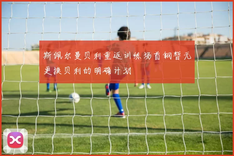 斯佩尔曼贝利重返训练场首钢暂无更换贝利的明确计划