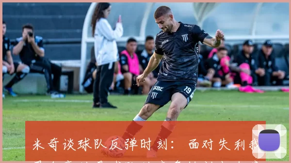 米奇谈球队反弹时刻：面对失利我最自豪的是球队的竞争精神与态度