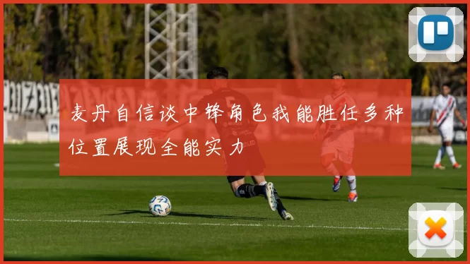 麦丹自信谈中锋角色我能胜任多种位置展现全能实力