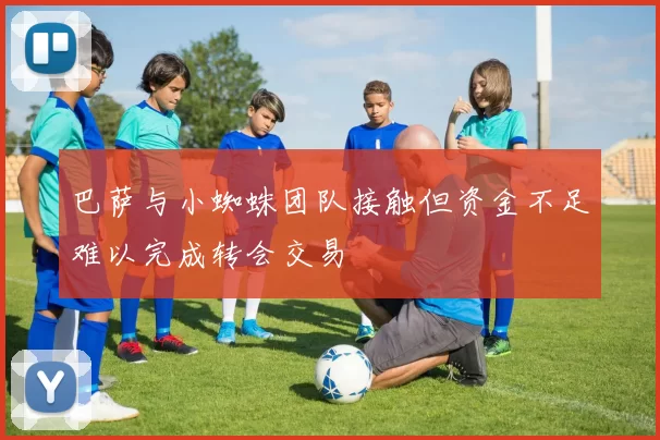 巴萨与小蜘蛛团队接触但资金不足难以完成转会交易