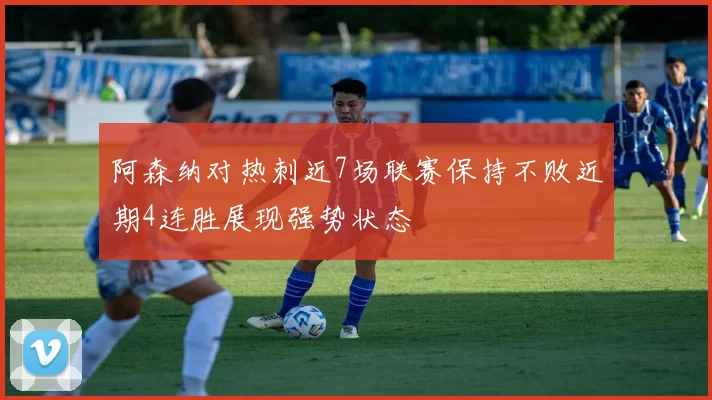 阿森纳对热刺近7场联赛保持不败近期4连胜展现强势状态