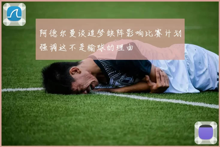 阿德尔曼谈追梦缺阵影响比赛计划强调这不是输球的理由