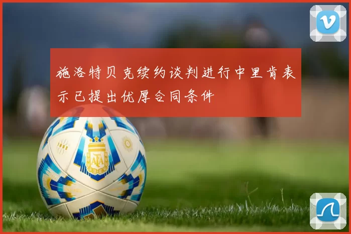 施洛特贝克续约谈判进行中里肯表示已提出优厚合同条件