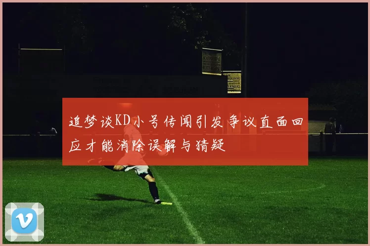 追梦谈KD小号传闻引发争议直面回应才能消除误解与猜疑