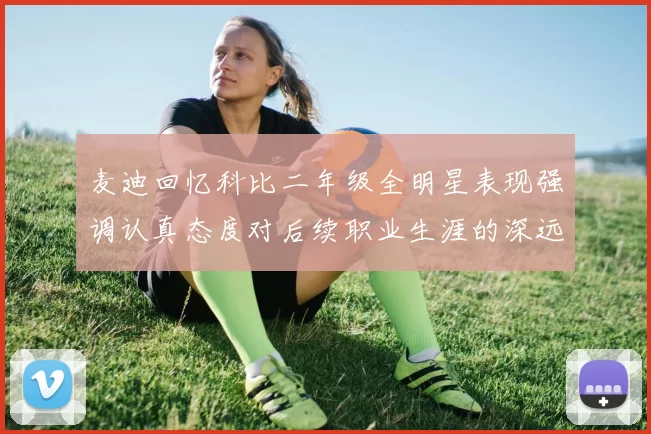 麦迪回忆科比二年级全明星表现强调认真态度对后续职业生涯的深远影响