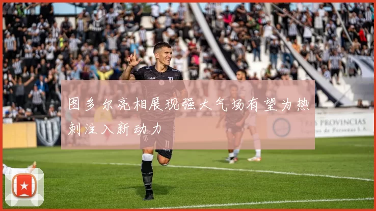 图多尔亮相展现强大气场有望为热刺注入新动力