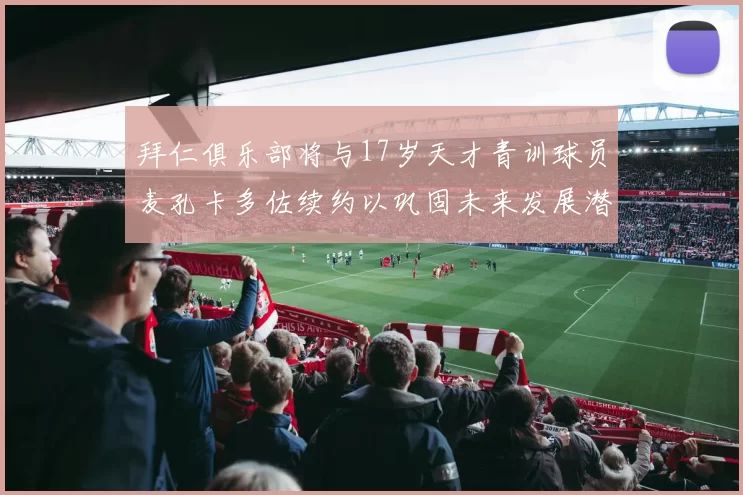 拜仁俱乐部将与17岁天才青训球员麦孔卡多佐续约以巩固未来发展潜力