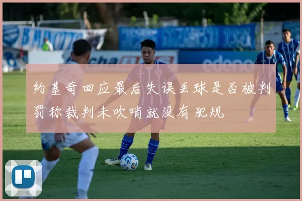 约基奇回应最后失误丢球是否被判罚称裁判未吹哨就没有犯规
