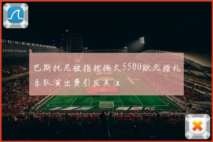 巴斯托尼被指控拖欠5500欧元婚礼乐队演出费引发关注