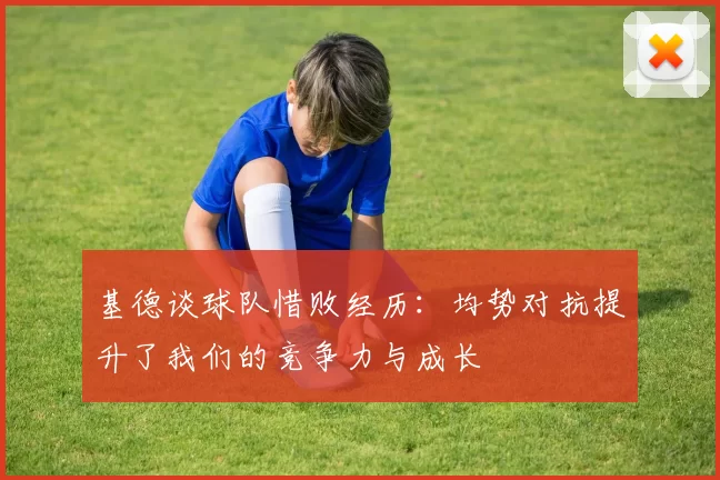 基德谈球队惜败经历：均势对抗提升了我们的竞争力与成长
