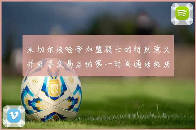 米切尔谈哈登加盟骑士的特别意义并分享交易后的第一时间通话经历