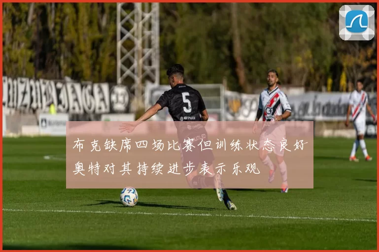 布克缺席四场比赛但训练状态良好奥特对其持续进步表示乐观