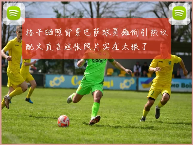 格子晒照背景巴萨球员瘫倒引热议配文直言这张照片实在太狠了