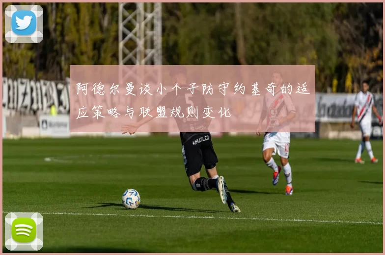 阿德尔曼谈小个子防守约基奇的适应策略与联盟规则变化