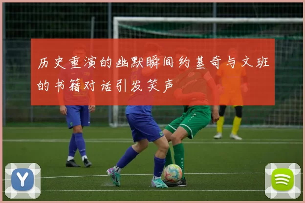 历史重演的幽默瞬间约基奇与文班的书籍对话引发笑声