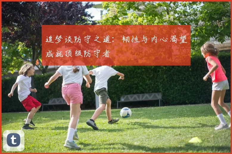 追梦谈防守之道：韧性与内心渴望成就顶级防守者