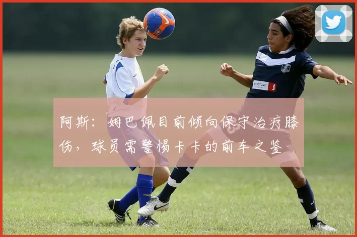 阿斯：姆巴佩目前倾向保守治疗膝伤，球员需警惕卡卡的前车之鉴