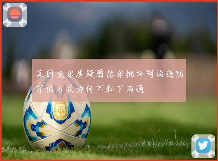 莱因克尔质疑图赫尔批评阿诺德防守的方式为何不私下沟通