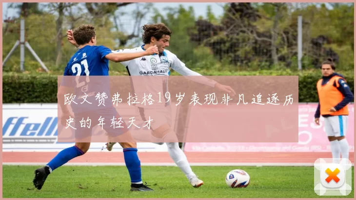 欧文赞弗拉格19岁表现非凡追逐历史的年轻天才