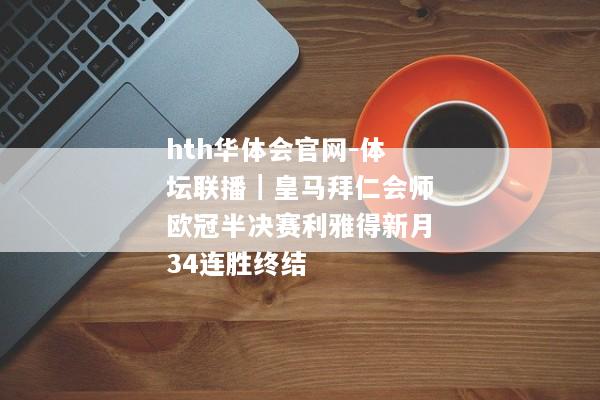 hth华体会官网-体坛联播｜皇马拜仁会师欧冠半决赛利雅得新月34连胜终结