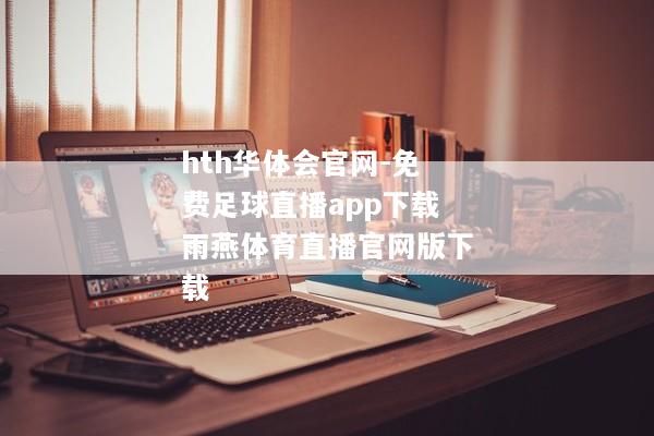 hth华体会官网-免费足球直播app下载雨燕体育直播官网版下载