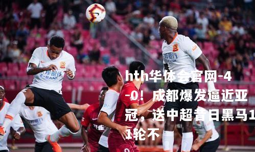 4-0！成都爆发逼近亚冠，送中超昔日黑马11轮不