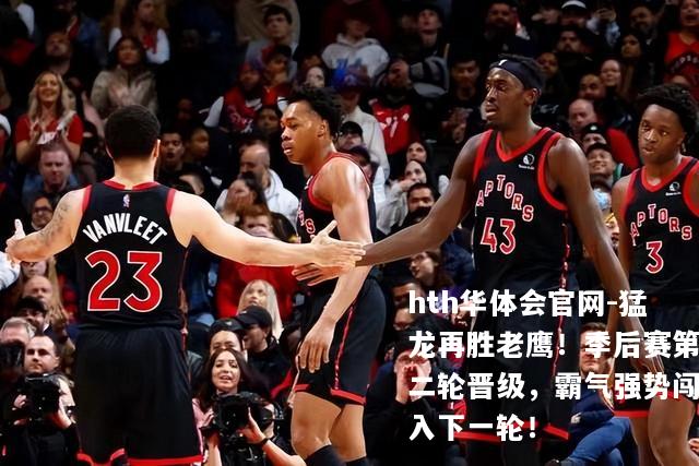 hth华体会官网-猛龙再胜老鹰！季后赛第二轮晋级，霸气强势闯入下一轮！