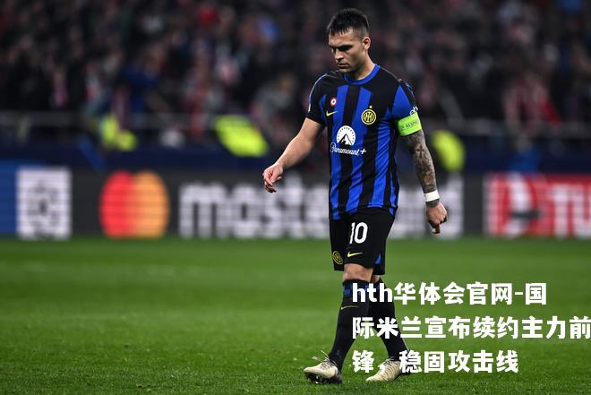 hth华体会官网-国际米兰宣布续约主力前锋，稳固攻击线